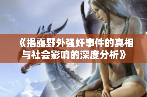 《揭露野外強(qiáng)奸事件的真相與社會(huì)影響的深度分析》
