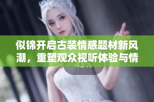 似錦開啟古裝情感題材新風潮，重塑觀眾視聽體驗與情感共鳴