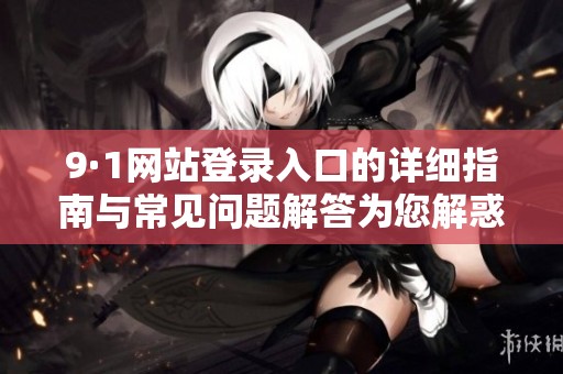9·1網(wǎng)站登錄入口的詳細(xì)指南與常見問題解答為您解惑