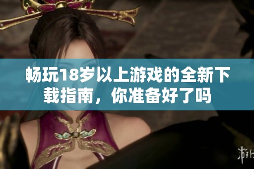 暢玩18歲以上游戲的全新下載指南，你準(zhǔn)備好了嗎