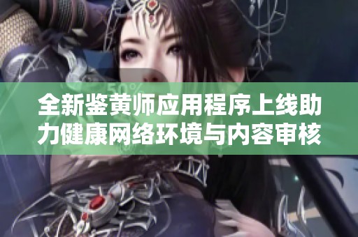 全新鑒黃師應(yīng)用程序上線助力健康網(wǎng)絡(luò)環(huán)境與內(nèi)容審核