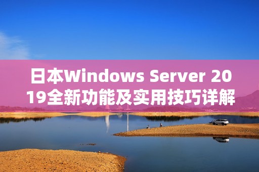 日本W(wǎng)indows Server 2019全新功能及實(shí)用技巧詳解指南