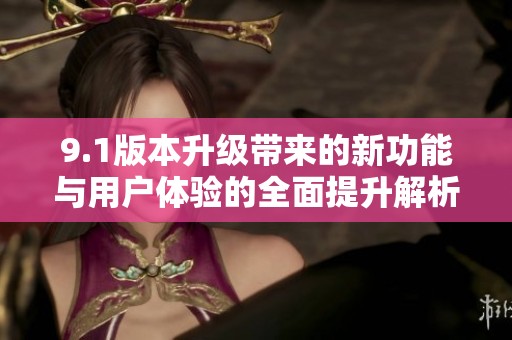 9.1版本升級帶來的新功能與用戶體驗的全面提升解析