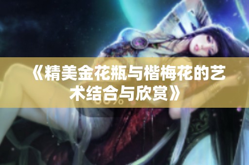 《精美金花瓶與楷梅花的藝術(shù)結(jié)合與欣賞》
