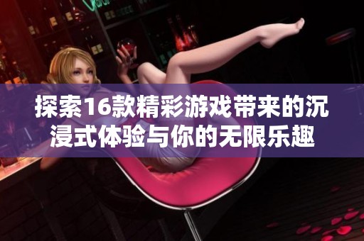 探索16款精彩游戲帶來的沉浸式體驗與你的無限樂趣