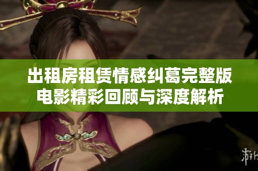 出租房租賃情感糾葛完整版電影精彩回顧與深度解析