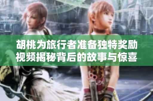 胡桃為旅行者準(zhǔn)備獨(dú)特獎(jiǎng)勵(lì)視頻揭秘背后的故事與驚喜內(nèi)容