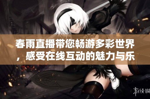 春雨直播帶您暢游多彩世界，感受在線互動(dòng)的魅力與樂趣