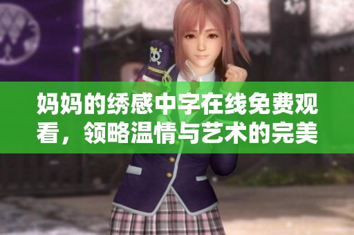 媽媽的繡感中字在線免費(fèi)觀看，領(lǐng)略溫情與藝術(shù)的完美結(jié)合