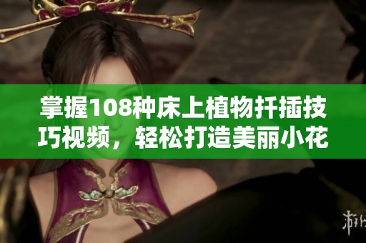 掌握108種床上植物扦插技巧視頻，輕松打造美麗小花園