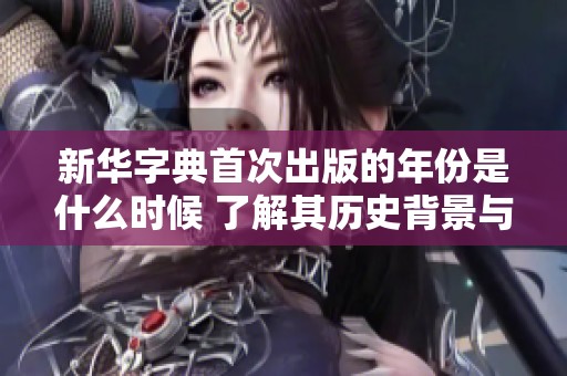 新華字典首次出版的年份是什么時候 了解其歷史背景與影響