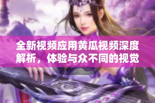全新視頻應用黃瓜視頻深度解析，體驗與眾不同的視覺盛宴