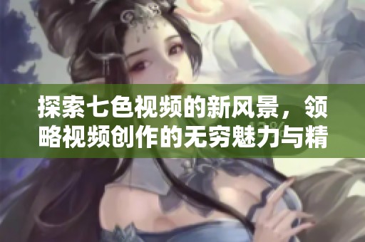 探索七色視頻的新風(fēng)景，領(lǐng)略視頻創(chuàng)作的無窮魅力與精彩內(nèi)容