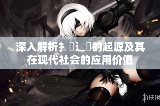 深入解析扌喿辶畐的起源及其在現(xiàn)代社會(huì)的應(yīng)用價(jià)值