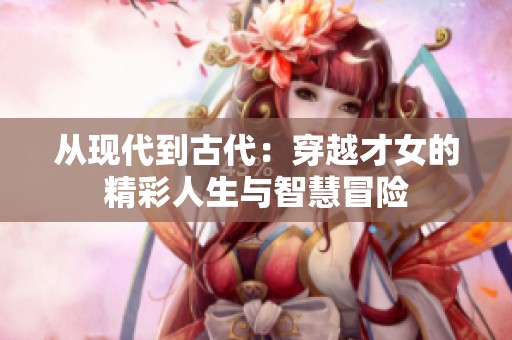 從現(xiàn)代到古代：穿越才女的精彩人生與智慧冒險(xiǎn)