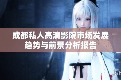成都私人高清影院市場發(fā)展趨勢與前景分析報告