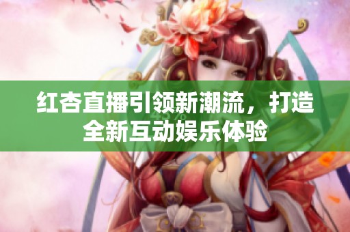紅杏直播引領(lǐng)新潮流，打造全新互動(dòng)娛樂體驗(yàn)