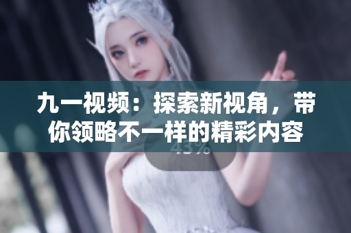 九一視頻：探索新視角，帶你領(lǐng)略不一樣的精彩內(nèi)容