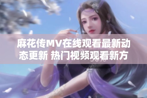 麻花傳MV在線(xiàn)觀(guān)看最新動(dòng)態(tài)更新 熱門(mén)視頻觀(guān)看新方式引熱潮