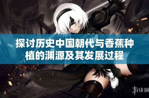 探討歷史中國(guó)朝代與香蕉種植的淵源及其發(fā)展過程