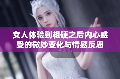 女人體驗(yàn)到粗硬之后內(nèi)心感受的微妙變化與情感反思