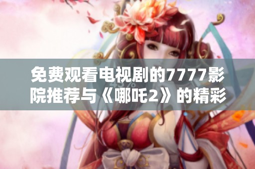 免費(fèi)觀看電視劇的7777影院推薦與《哪吒2》的精彩影評分享