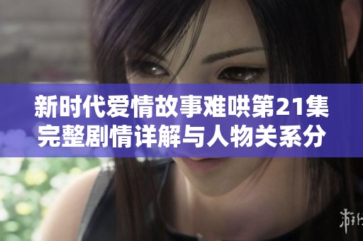 新時代愛情故事難哄第21集完整劇情詳解與人物關系分析