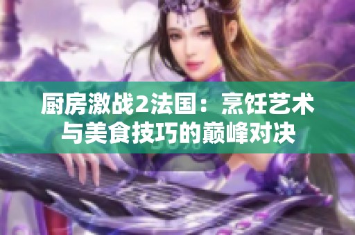 廚房激戰(zhàn)2法國：烹飪藝術(shù)與美食技巧的巔峰對決