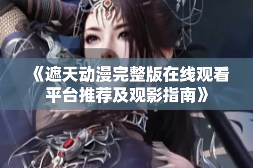 《遮天動(dòng)漫完整版在線觀看平臺推薦及觀影指南》