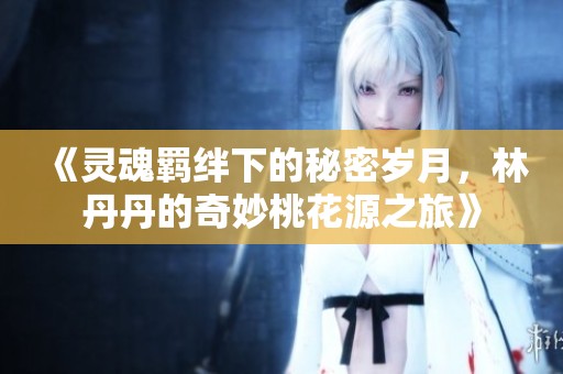 《靈魂羈絆下的秘密歲月，林丹丹的奇妙桃花源之旅》