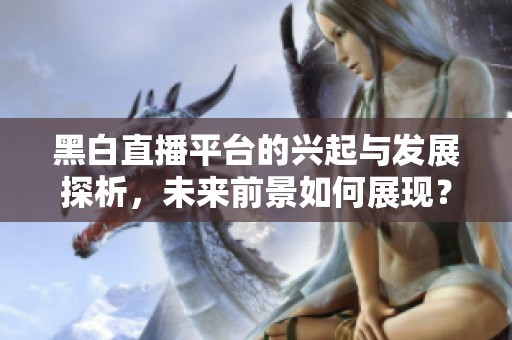 黑白直播平臺(tái)的興起與發(fā)展探析，未來(lái)前景如何展現(xiàn)？
