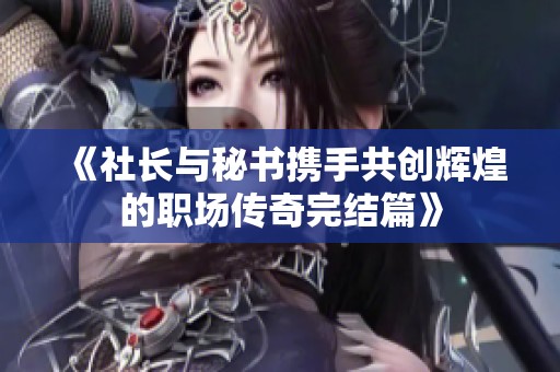 《社長(zhǎng)與秘書攜手共創(chuàng)輝煌的職場(chǎng)傳奇完結(jié)篇》