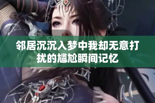 鄰居沉沉入夢中我卻無意打擾的尷尬瞬間記憶