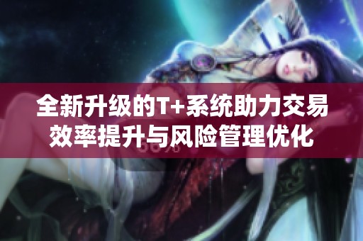 全新升級(jí)的T+系統(tǒng)助力交易效率提升與風(fēng)險(xiǎn)管理優(yōu)化