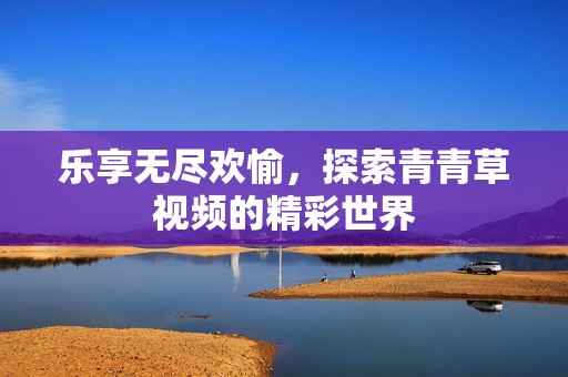 樂(lè)享無(wú)盡歡愉，探索青青草視頻的精彩世界