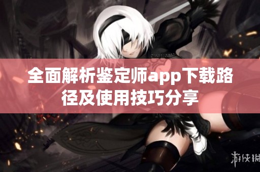 全面解析鑒定師app下載路徑及使用技巧分享