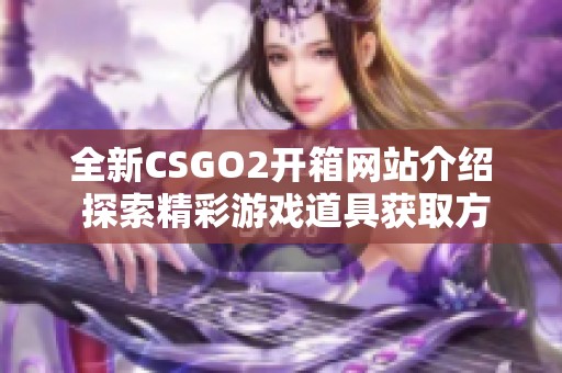 全新CSGO2開箱網(wǎng)站介紹 探索精彩游戲道具獲取方式
