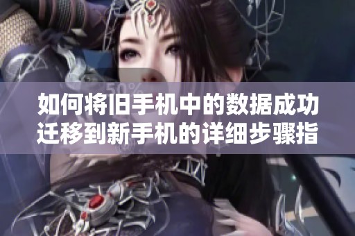 如何將舊手機中的數(shù)據(jù)成功遷移到新手機的詳細(xì)步驟指南