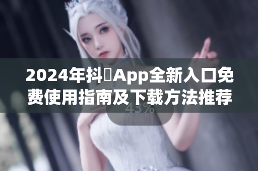 2024年抖抈App全新入口免費使用指南及下載方法推薦