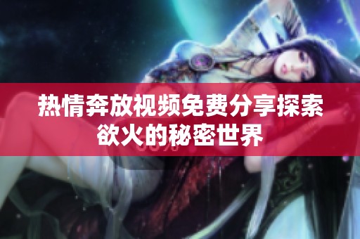 熱情奔放視頻免費(fèi)分享探索欲火的秘密世界