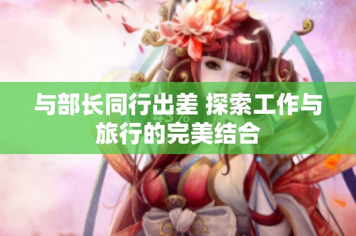 與部長同行出差 探索工作與旅行的完美結(jié)合