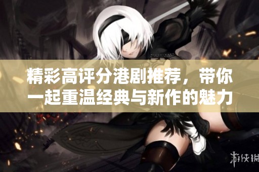 精彩高評分港劇推薦，帶你一起重溫經(jīng)典與新作的魅力之旅