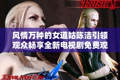 風(fēng)情萬種的女道姑陳潔引領(lǐng)觀眾暢享全新電視劇免費觀看體驗