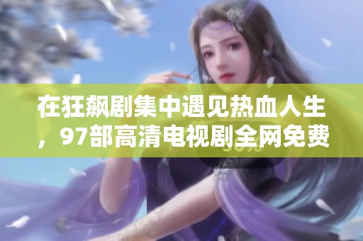 在狂飆劇集中遇見熱血人生，97部高清電視劇全網(wǎng)免費觀看