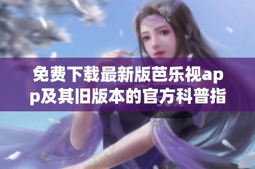 免費(fèi)下載最新版芭樂視app及其舊版本的官方科普指南