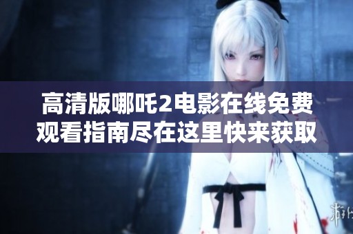 高清版哪吒2電影在線免費(fèi)觀看指南盡在這里快來獲取吧