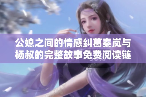 公媳之間的情感糾葛秦嵐與楊叔的完整故事免費閱讀鏈接