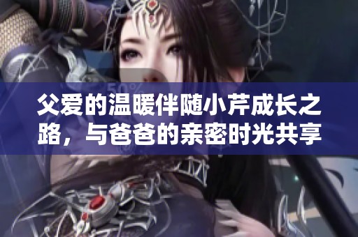 父愛的溫暖伴隨小芹成長之路，與爸爸的親密時光共享快樂