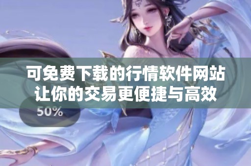 可免費下載的行情軟件網(wǎng)站讓你的交易更便捷與高效