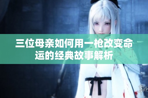 三位母親如何用一槍改變命運的經(jīng)典故事解析